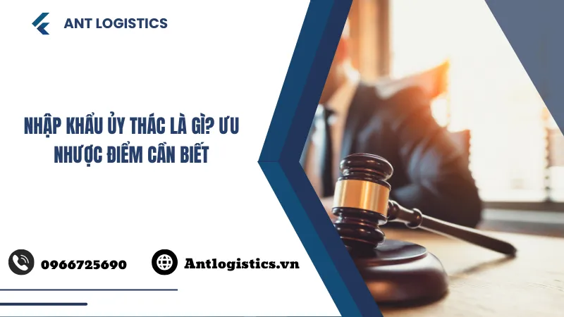 Nhập Khẩu Ủy Thác Là Gì Ưu Nhược Điểm Cần Biết