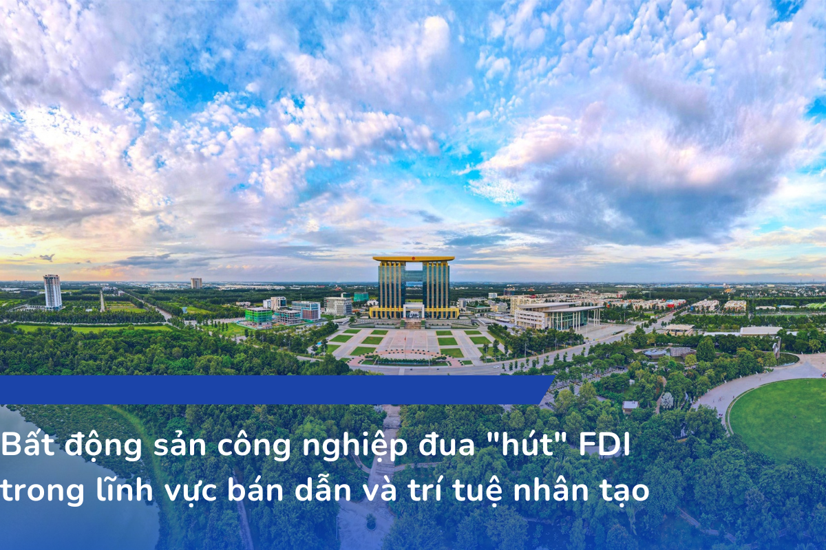 Bất động sản công nghiệp đua “hút” FDI trong lĩnh vực bán dẫn và trí tuệ nhân tạo