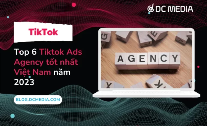 Top 6 Tiktok Ads Agency tốt nhất Việt Nam năm 2023