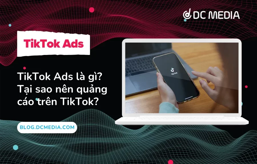 TikTok Ads là gì? Tại sao nên quảng cáo trên TikTok?
