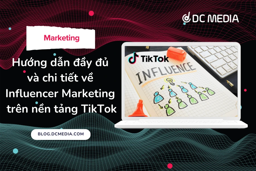 Hướng dẫn đầy đủ chi tiết về Influencer Marketing nền tảng TikTok