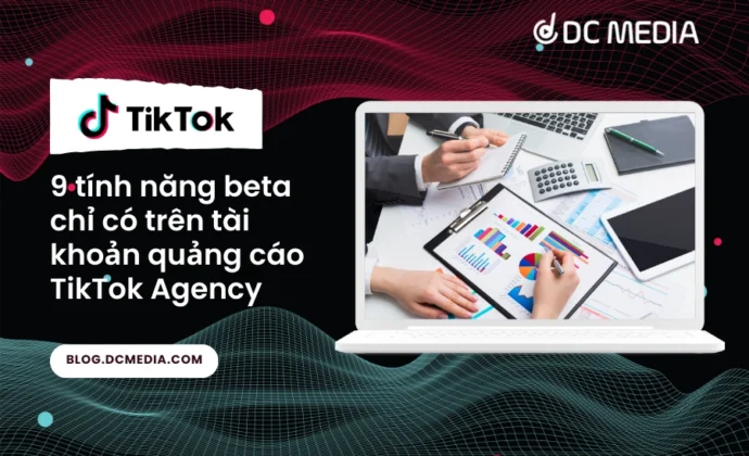 9 tính năng beta chỉ có trên tài khoản quảng cáo TikTok Agency