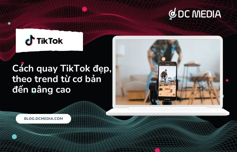 Cách quay TikTok đẹp, theo trend từ cơ bản đến nâng cao