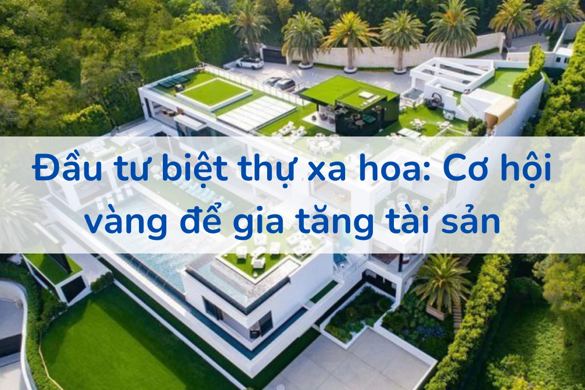 Đầu tư biệt thự xa hoa: Cơ hội vàng để gia tăng tài sản