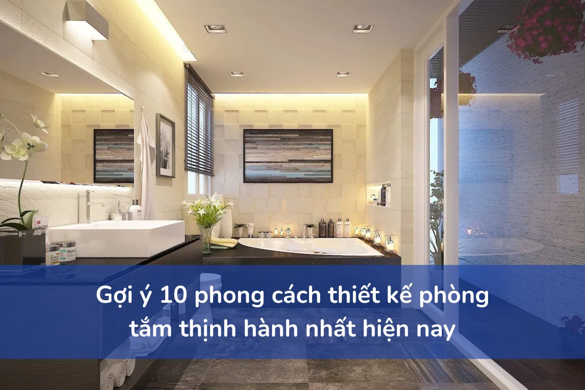 Gợi ý 10 phong cách thiết kế phòng tắm thịnh hành nhất hiện nay