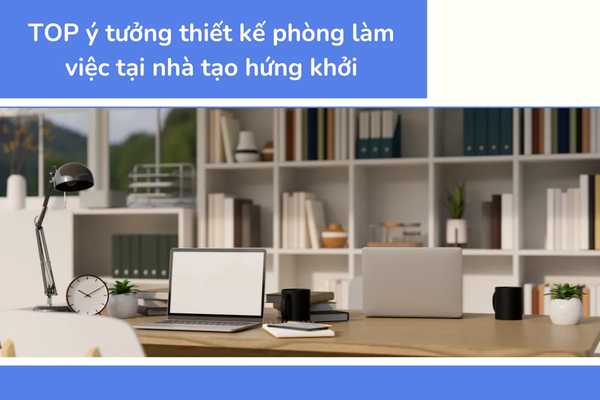 TOP ý tưởng thiết kế phòng làm việc tại nhà tạo hứng khởi