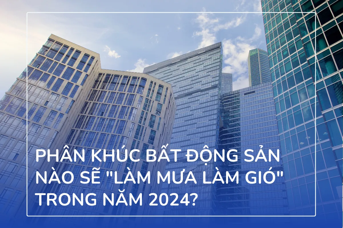 Phân khúc bất động sản nào sẽ làm mưa làm gió trong năm 2024