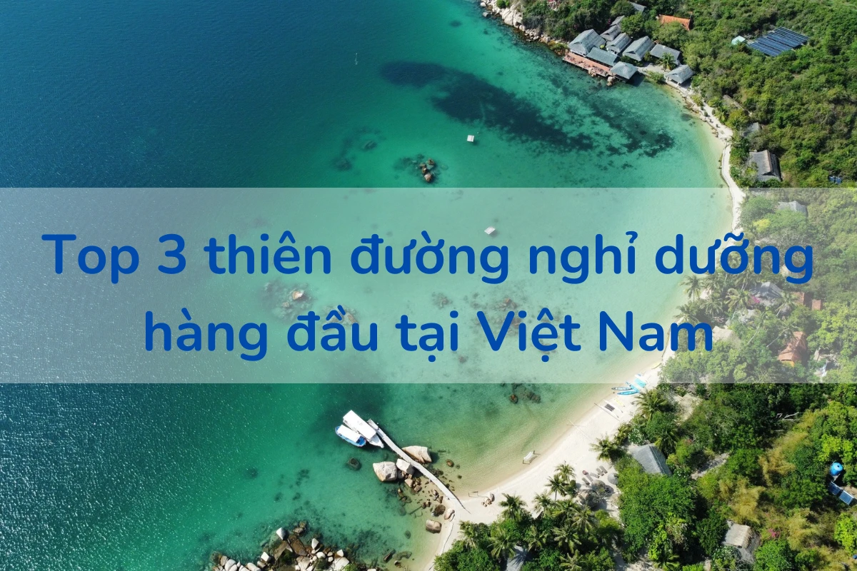 Top 3 thiên đường nghỉ dưỡng hàng đầu tại Việt Nam