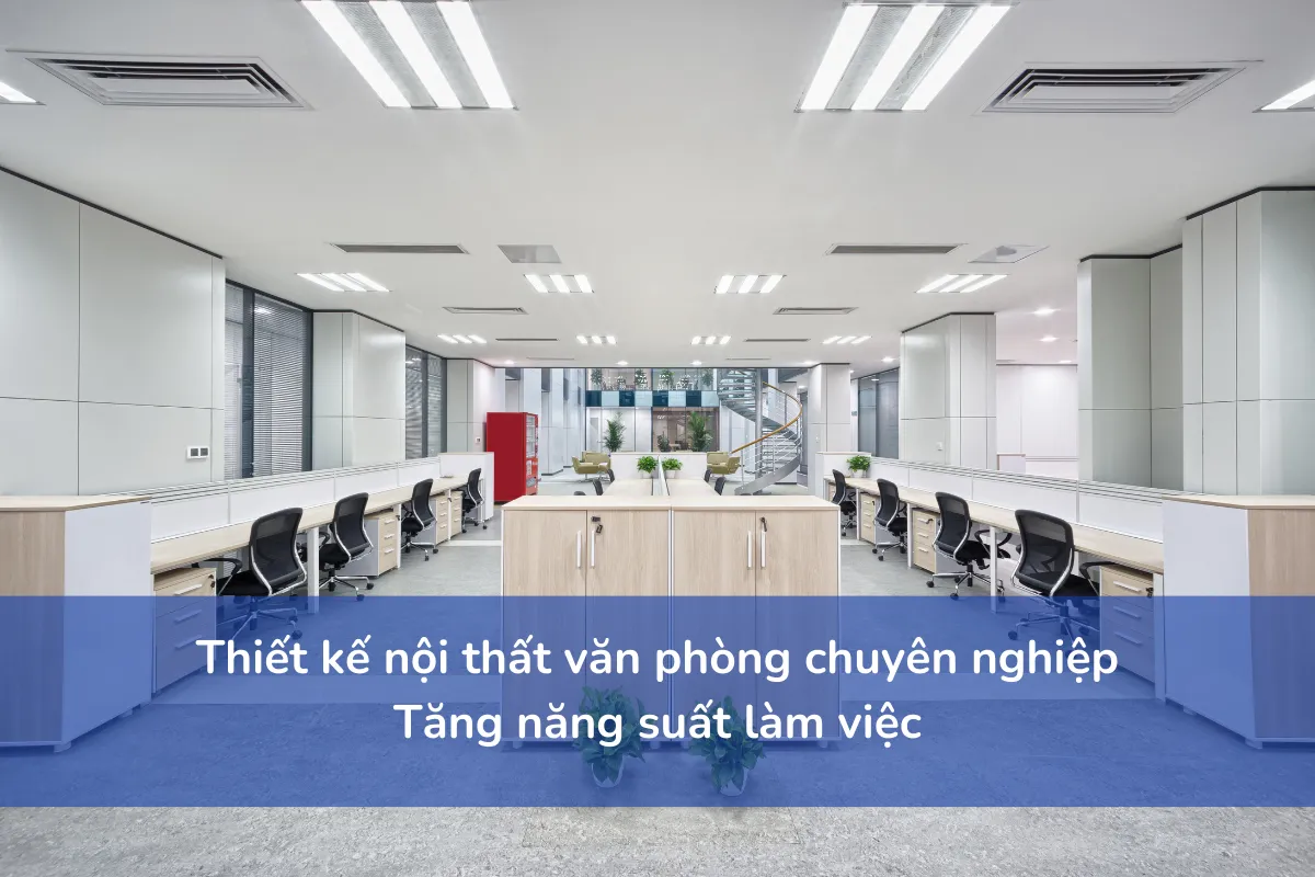 Thiết kế nội thất văn phòng chuyên nghiệp: Tăng năng suất làm việc