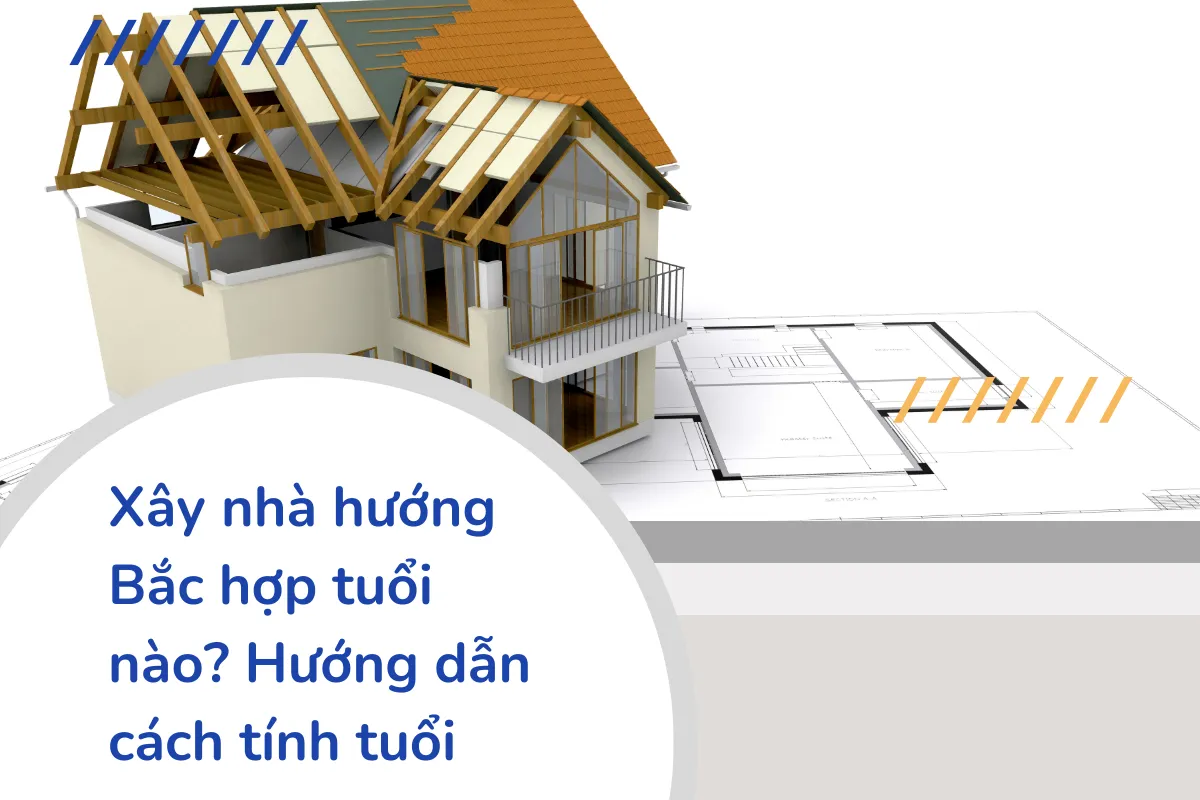 Xây nhà hướng Bắc hợp tuổi nào? Hướng dẫn cách tính tuổi hợp