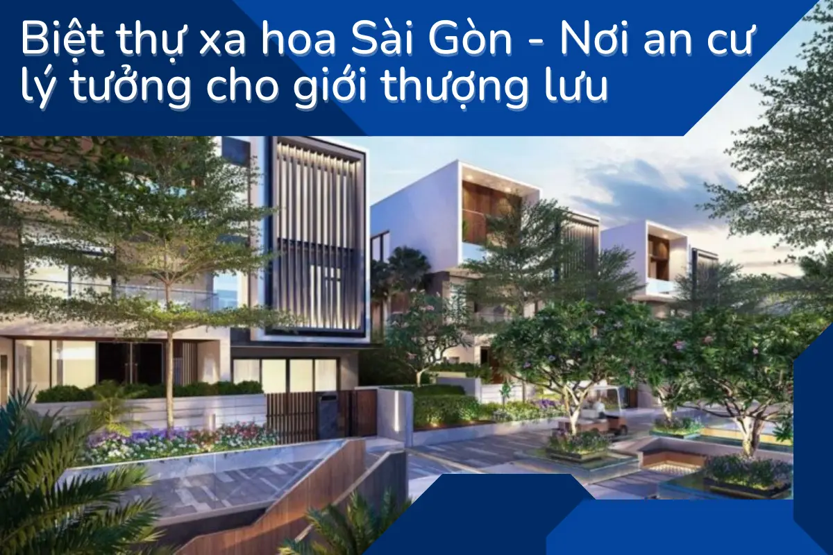 Biệt thự xa hoa Sài Gòn - Nơi an cư lý tưởng cho giới thượng lưu