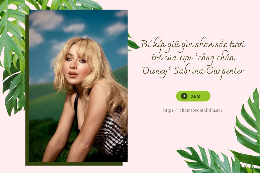 Bí kíp giữ gìn nhan sắc tươi trẻ của cựu ‘công chúa Disney’ Sabrina Carpenter