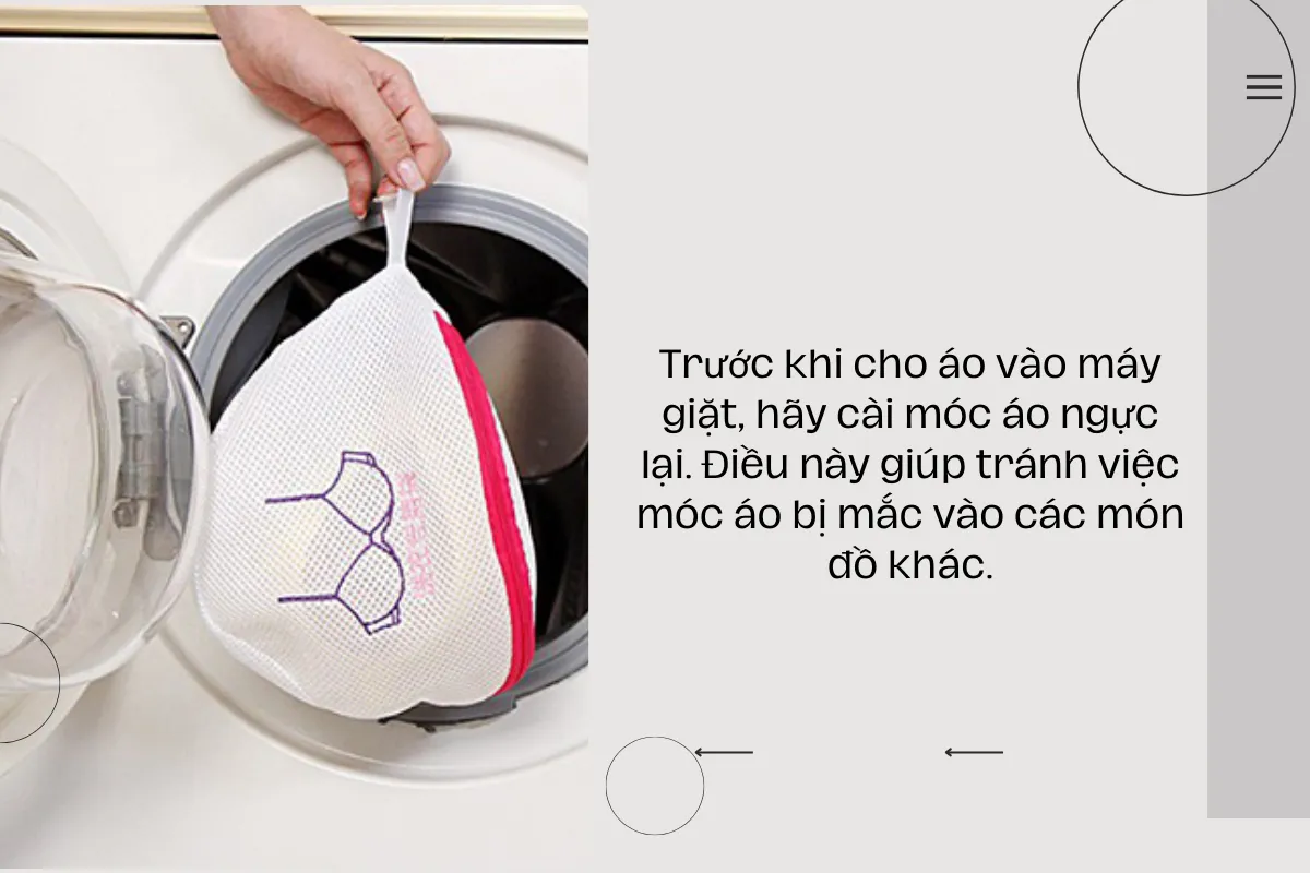Trước khi cho áo vào máy giặt, hãy cài móc áo ngực lại. Điều này giúp tránh việc móc áo bị mắc vào các món đồ khác.