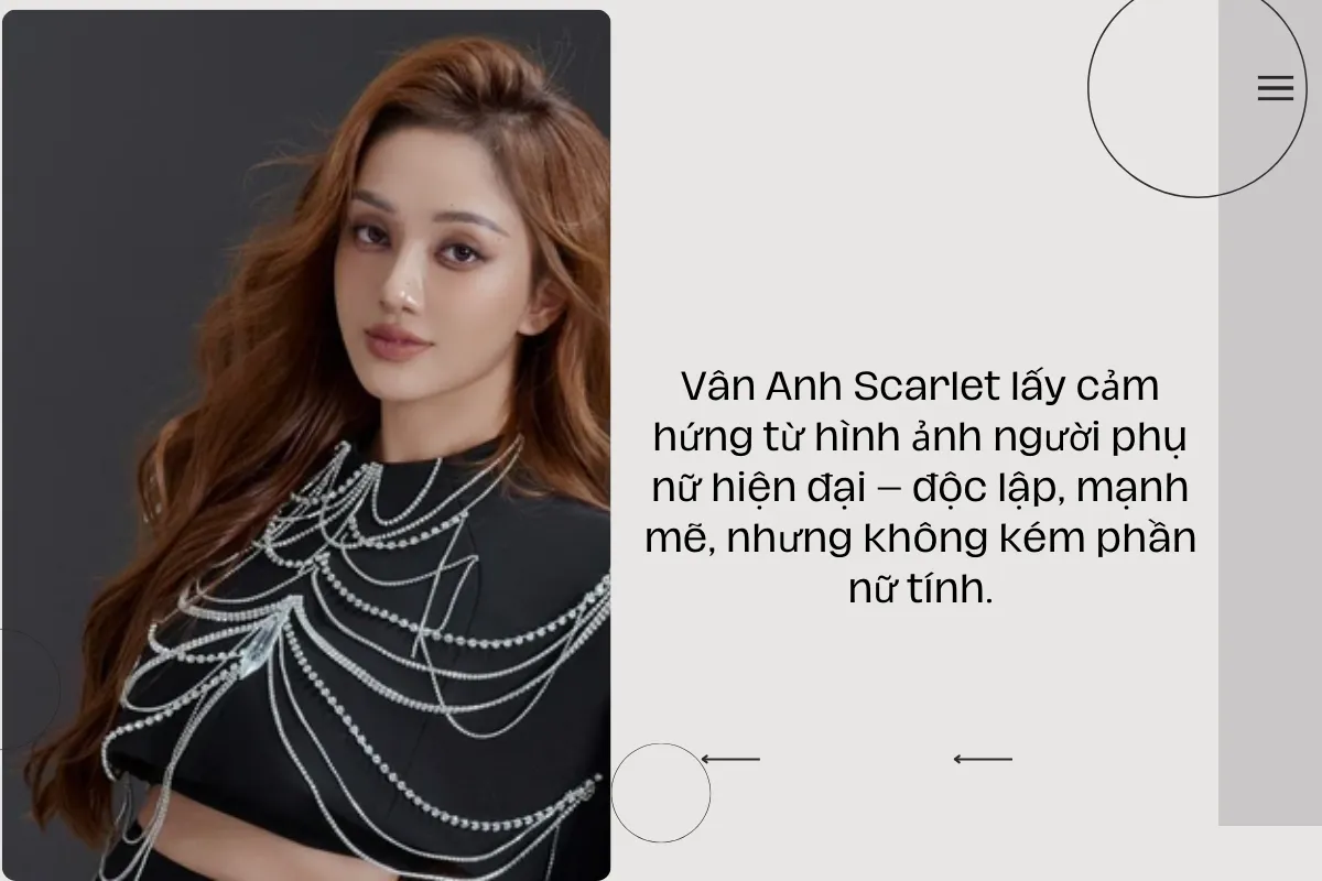 Vân Anh Scarlet lấy cảm hứng từ hình ảnh người phụ nữ hiện đại – độc lập, mạnh mẽ, nhưng không kém phần nữ tính.