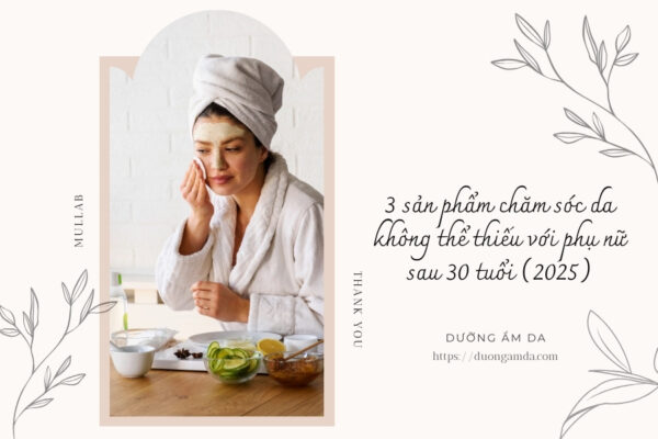 3 sản phẩm chăm sóc da không thể thiếu với phụ nữ sau 30 tuổi (2025)