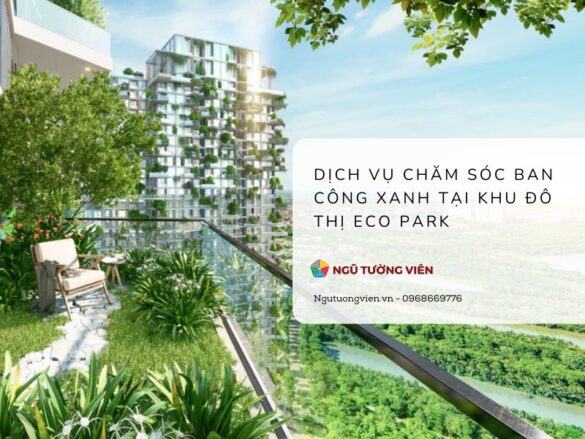 Ngũ Tường Viên – Dịch vụ chăm sóc ban công xanh chuyên nghiệp tại Eco Park Tận Tâm – Uy Tín – Chi phí hợp lý