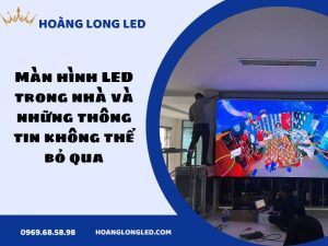 Màn hình LED trong nhà và những thông tin không thể bỏ qua