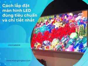 Cách lắp đặt màn hình LED đúng tiêu chuẩn và chi tiết nhất