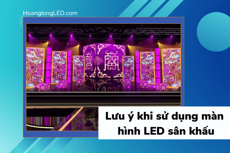 Khi sử dụng màn hình LED sân khấu cần lưu ý điều gì?