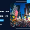 So sánh điểm khác nhau giữa màn hình LED và IPS