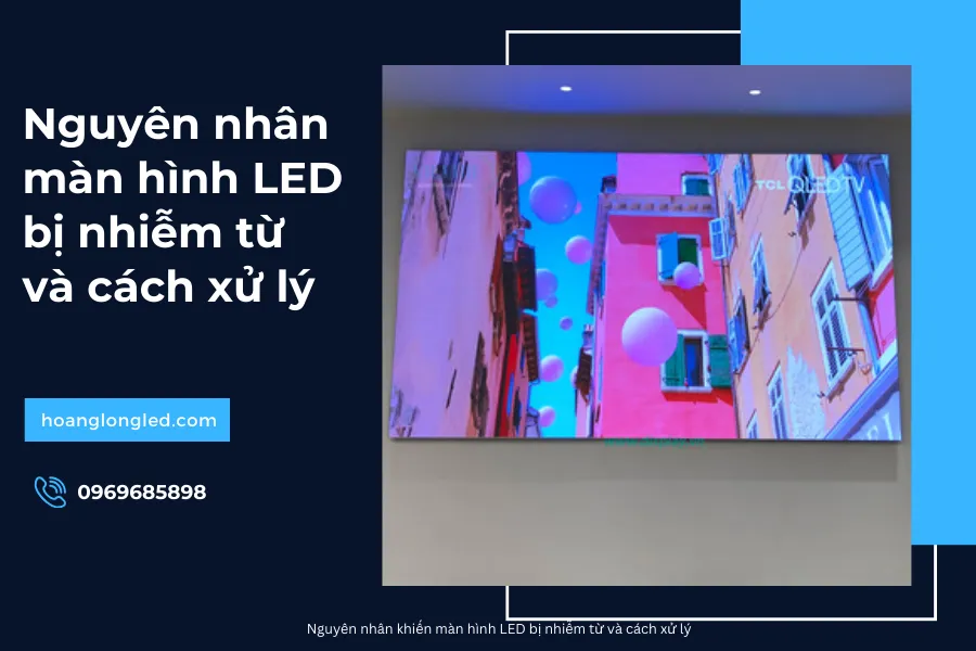 Nguyên nhân khiến màn hình LED bị nhiễm từ và cách xử lý_4