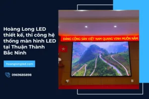Hoàng Long LED thiết kế, thi công hệ thống màn hình LED tại Thuận Thành, Bắc Ninh