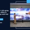 Màn hình LED ghép là gì? Ưu điểm & Ứng dụng vượt trội