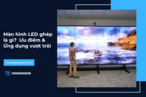 Màn hình LED ghép là gì? Ưu điểm & Ứng dụng vượt trội