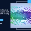 Điểm ảnh (Pixel) là gì? Định nghĩa, mật độ điểm ảnh và ứng dụng