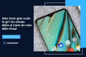 Màn hình giọt nước là gì? Ưu nhược điểm & Cách ẩn trên điện thoại