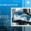 Lý do nên lựa chọn màn hình LED cỡ lớn