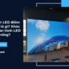 Màn hình LED điểm ảnh nhỏ là gì? Khác gì với màn hình LED truyền thống?