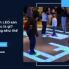 Màn hình LED sàn tương tác là gì? Ứng dụng như thế nào?