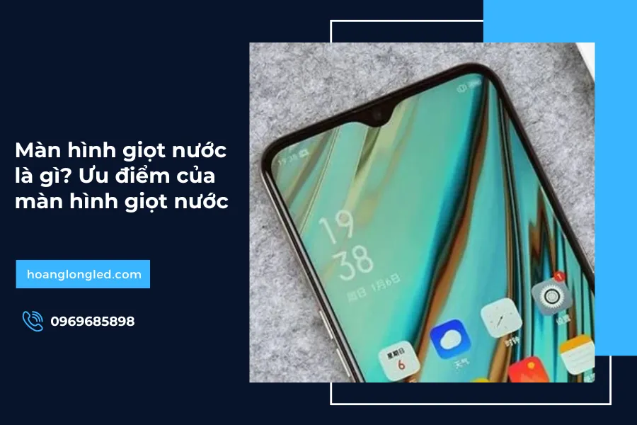 Màn hình giọt nước là gì? Ưu điểm của màn hình giọt nước