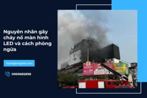 Nguyên nhân gây cháy nổ màn hình LED và cách phòng ngừa
