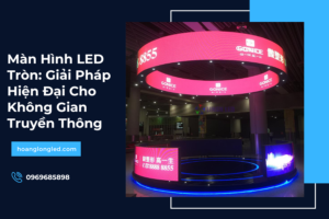 Màn Hình LED Tròn: Giải Pháp Hiện Đại Cho Không Gian Truyền Thông