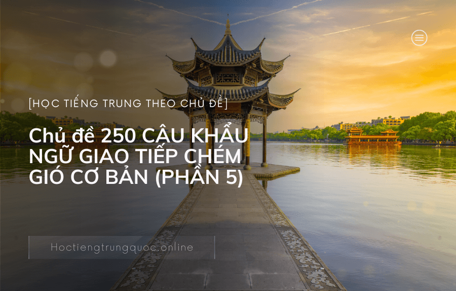 Chủ đề 250 CÂU KHẨU NGỮ GIAO TIẾP CHÉM GIÓ CƠ BẢN trong tiếng Trung (PHẦN 5)