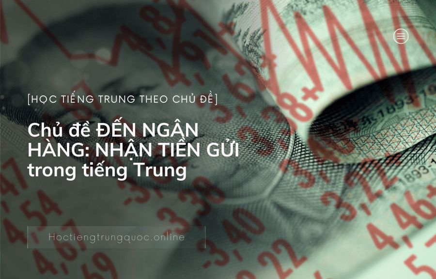 Chủ đề ĐẾN NGÂN HÀNG NHẬN TIỀN GỬI trong tiếng Trung