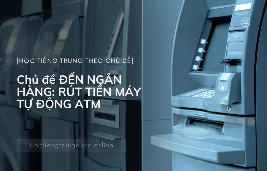 Chủ đề ĐẾN NGÂN HÀNG RÚT TIỀN MÁY TỰ ĐỘNG ATM trong tiếng Trung