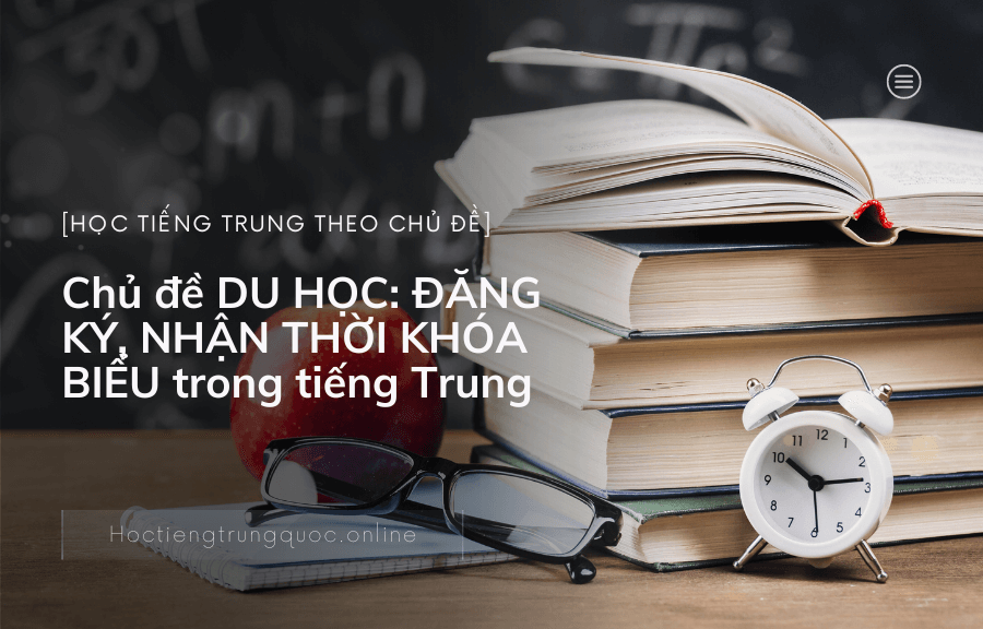 Chủ đề DU HỌC ĐĂNG KÝ, NHẬN THỜI KHÓA BIỂU trong tiếng Trung