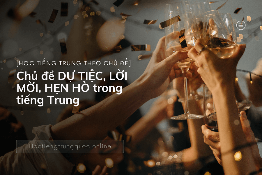 Học tiếng Trung theo chủ đề] Chủ đề DỰ TIỆC, LỜI MỜI, HẸN HÒ trong ...