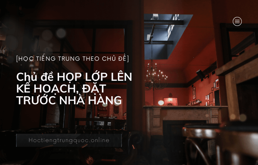 Chủ đề HỌP LỚP LÊN KẾ HOẠCH, ĐẶT TRƯỚC NHÀ HÀNG trong tiếng Trung