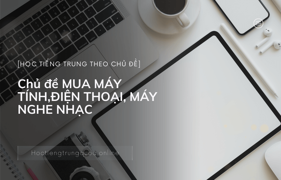 Chủ đề MUA MÁY TÍNH,ĐIỆN THOẠI, MÁY NGHE NHẠC trong tiếng Trung