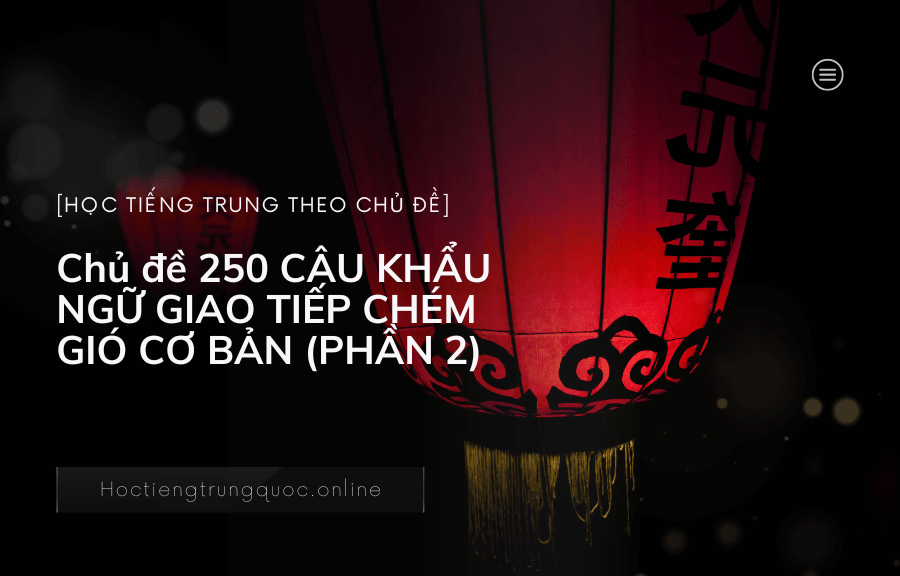 Chủ đề 250 CÂU KHẨU NGỮ GIAO TIẾP CHÉM GIÓ CƠ BẢN trong tiếng Trung (PHẦN 2)