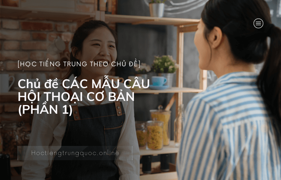 Chủ đề CÁC MẪU CÂU HỘI THOẠI CƠ BẢN trong tiếng Trung (PHẦN 1)