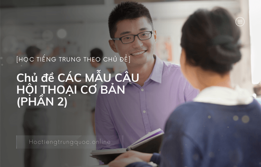Chủ đề CÁC MẪU CÂU HỘI THOẠI CƠ BẢN trong tiếng Trung (PHẦN 2)
