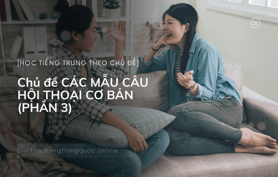 Chủ đề CÁC MẪU CÂU HỘI THOẠI CƠ BẢN trong tiếng Trung (PHẦN 3)