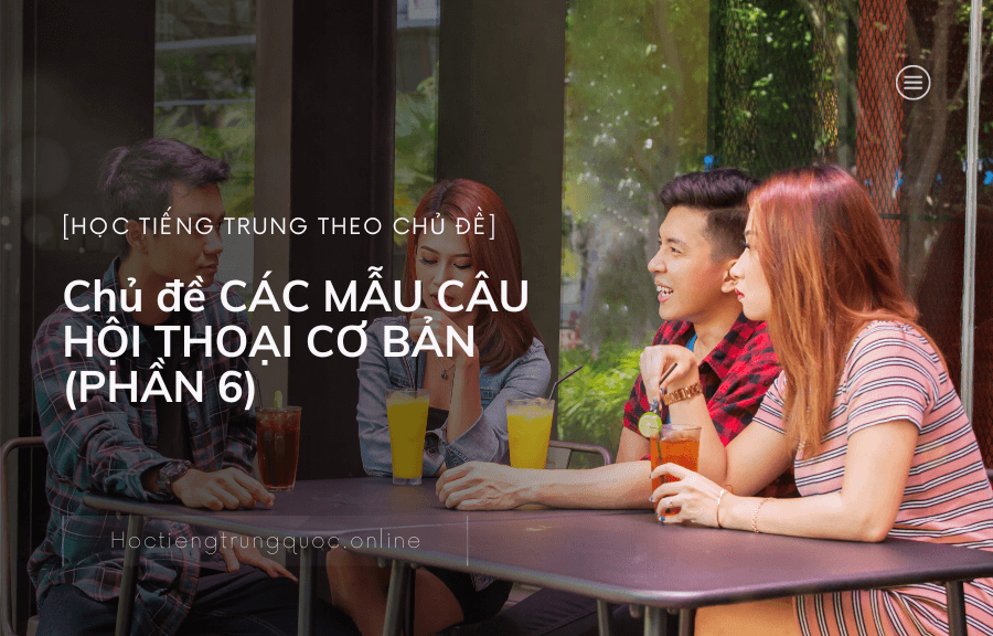Chủ đề CÁC MẪU CÂU HỘI THOẠI CƠ BẢN trong tiếng Trung (PHẦN 6)