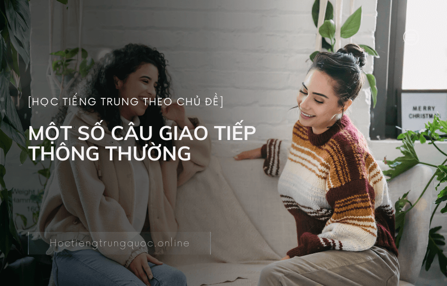 Chủ đề MỘT SỐ CÂU GIAO TIẾP THÔNG THƯỜNG trong tiếng Trung
