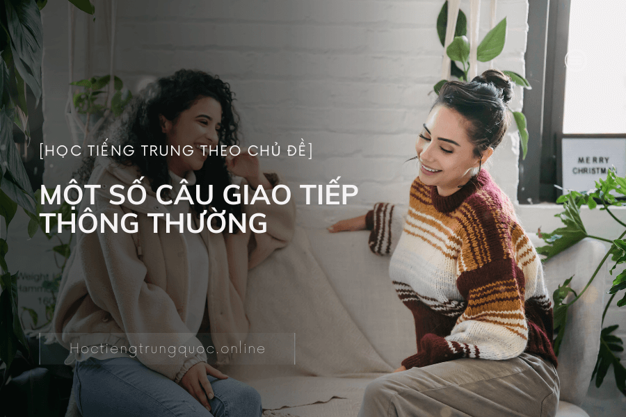 Chủ đề MỘT SỐ CÂU GIAO TIẾP THÔNG THƯỜNG trong tiếng Trung